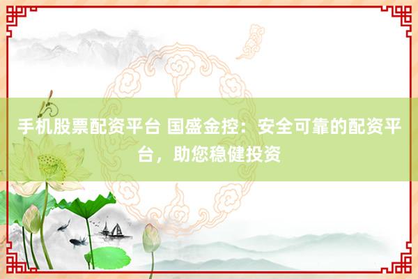 手机股票配资平台 国盛金控：安全可靠的配资平台，助您稳健投资