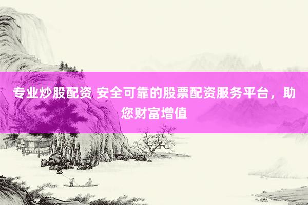 专业炒股配资 安全可靠的股票配资服务平台，助您财富增值