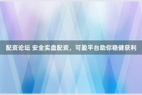 配资论坛 安全实盘配资，可盈平台助你稳健获利