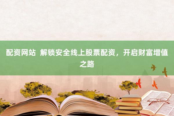 配资网站  解锁安全线上股票配资，开启财富增值之路