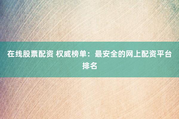在线股票配资 权威榜单：最安全的网上配资平台排名