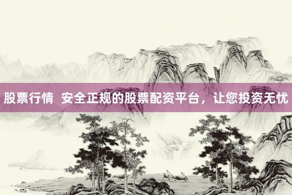 股票行情  安全正规的股票配资平台，让您投资无忧
