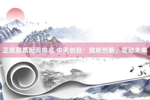 正规股票配资排名 中天创投：赋能创新，驱动未来