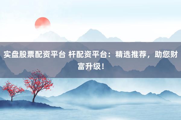 实盘股票配资平台 杆配资平台：精选推荐，助您财富升级！