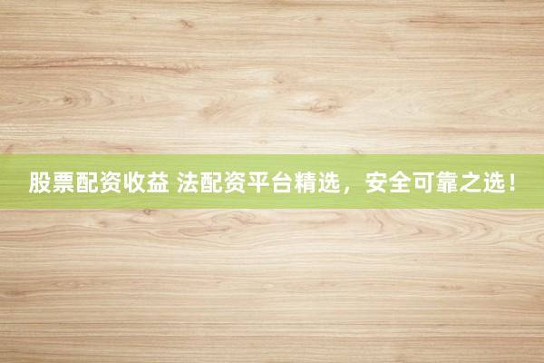 股票配资收益 法配资平台精选，安全可靠之选！