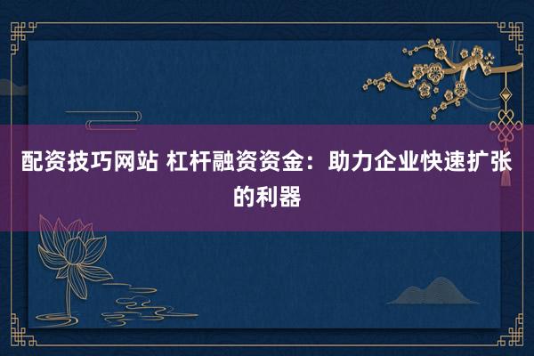 配资技巧网站 杠杆融资资金：助力企业快速扩张的利器