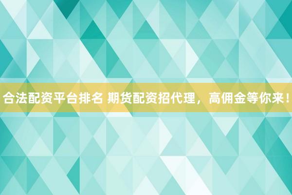 合法配资平台排名 期货配资招代理，高佣金等你来！