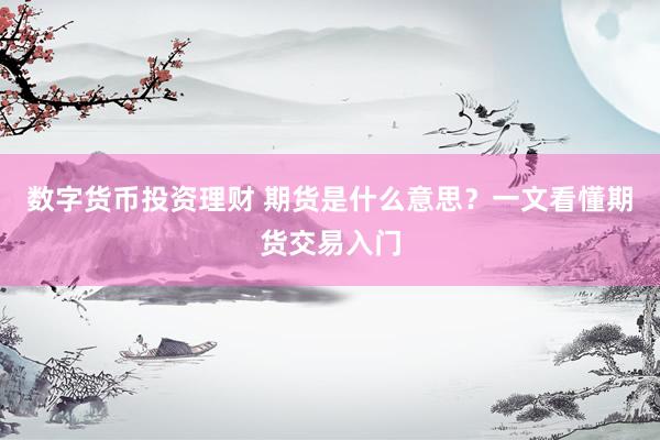 数字货币投资理财 期货是什么意思？一文看懂期货交易入门