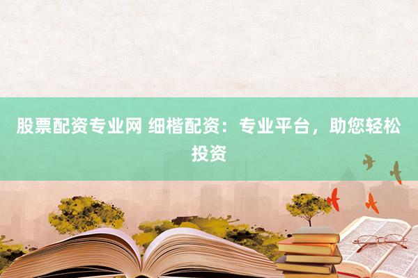 股票配资专业网 细楷配资：专业平台，助您轻松投资