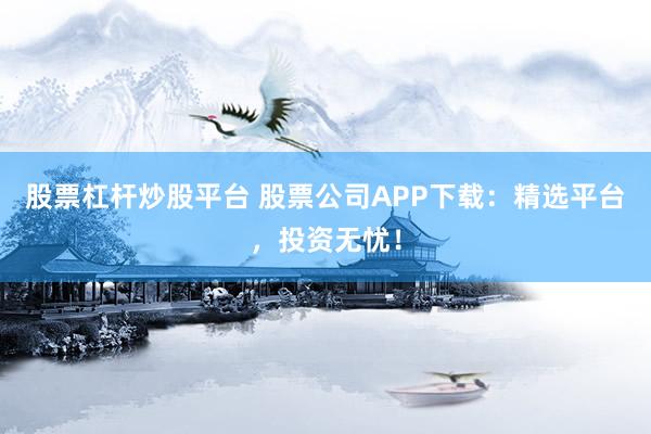 股票杠杆炒股平台 股票公司APP下载：精选平台，投资无忧！