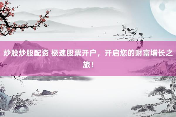 炒股炒股配资 极速股票开户，开启您的财富增长之旅！