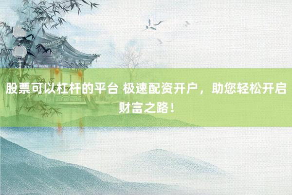 股票可以杠杆的平台 极速配资开户，助您轻松开启财富之路！