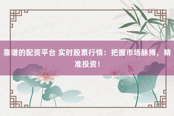靠谱的配资平台 实时股票行情：把握市场脉搏，精准投资！