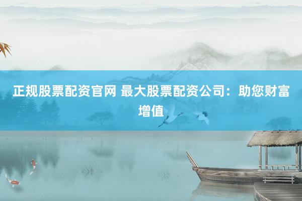 正规股票配资官网 最大股票配资公司：助您财富增值