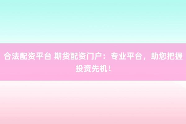 合法配资平台 期货配资门户：专业平台，助您把握投资先机！