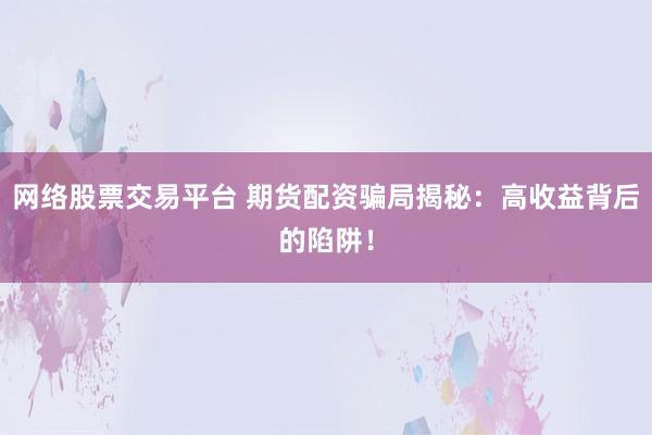 网络股票交易平台 期货配资骗局揭秘：高收益背后的陷阱！