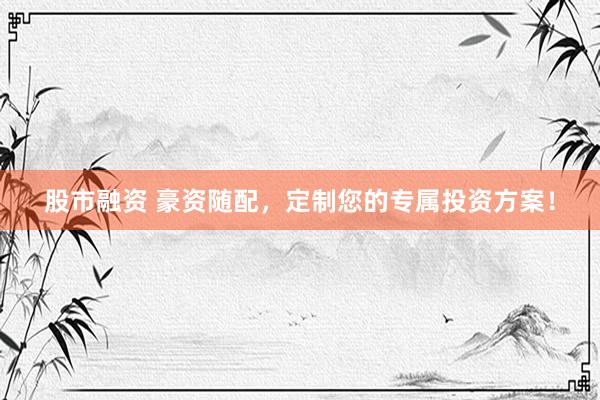 股市融资 豪资随配，定制您的专属投资方案！