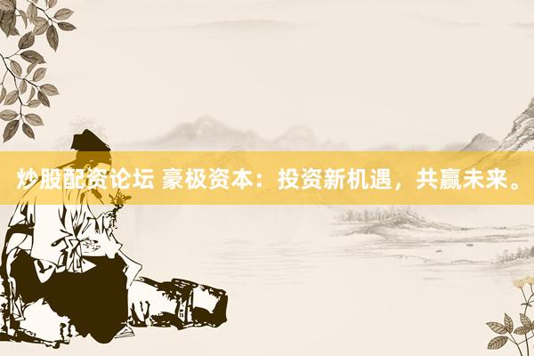 炒股配资论坛 豪极资本：投资新机遇，共赢未来。