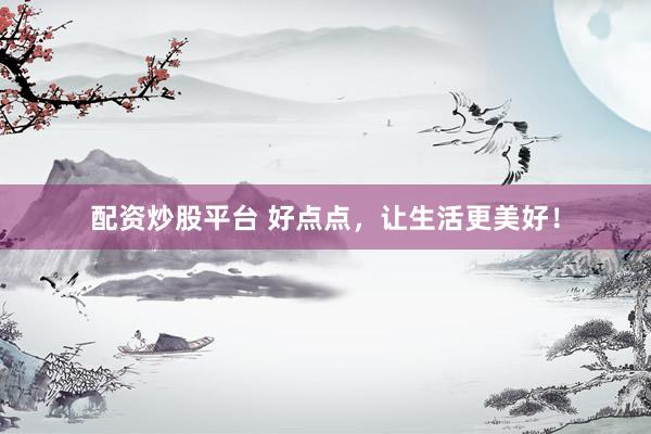 配资炒股平台 好点点，让生活更美好！