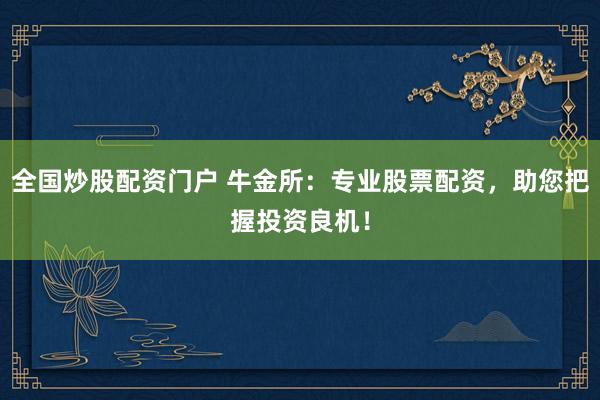 全国炒股配资门户 牛金所：专业股票配资，助您把握投资良机！