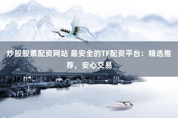 炒股股票配资网站 最安全的TF配资平台：精选推荐，安心交易