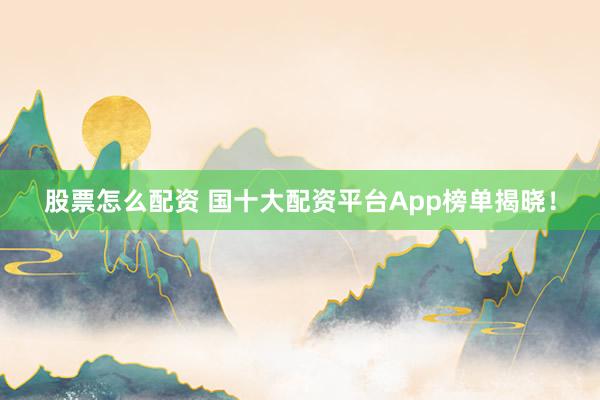 股票怎么配资 国十大配资平台App榜单揭晓！