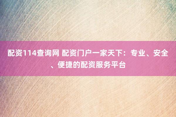 配资114查询网 配资门户一家天下：专业、安全、便捷的配资服务平台