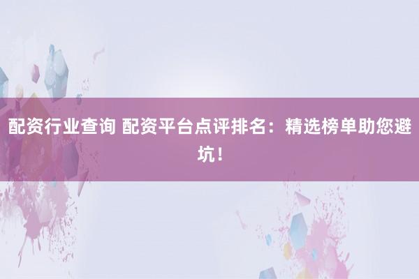 配资行业查询 配资平台点评排名：精选榜单助您避坑！