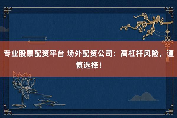 专业股票配资平台 场外配资公司：高杠杆风险，谨慎选择！