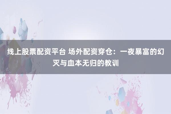 线上股票配资平台 场外配资穿仓：一夜暴富的幻灭与血本无归的教训