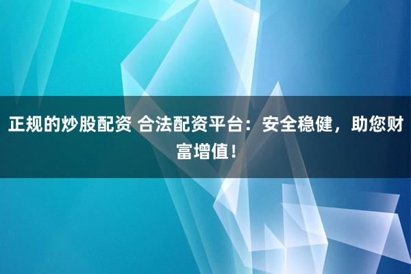 正规的炒股配资 合法配资平台：安全稳健，助您财富增值！