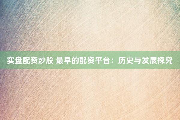 实盘配资炒股 最早的配资平台：历史与发展探究