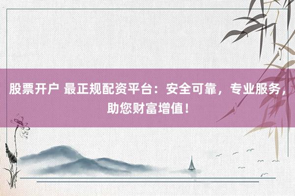 股票开户 最正规配资平台：安全可靠，专业服务，助您财富增值！