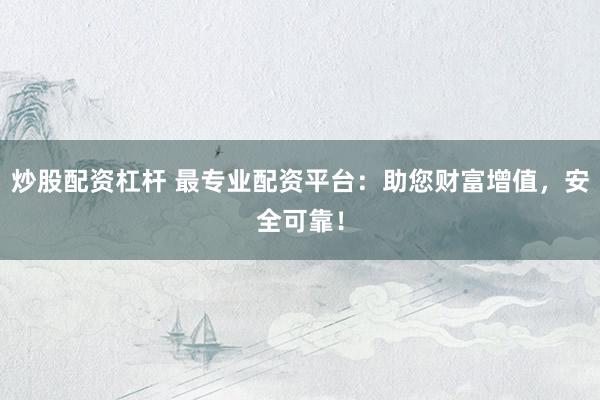 炒股配资杠杆 最专业配资平台：助您财富增值，安全可靠！