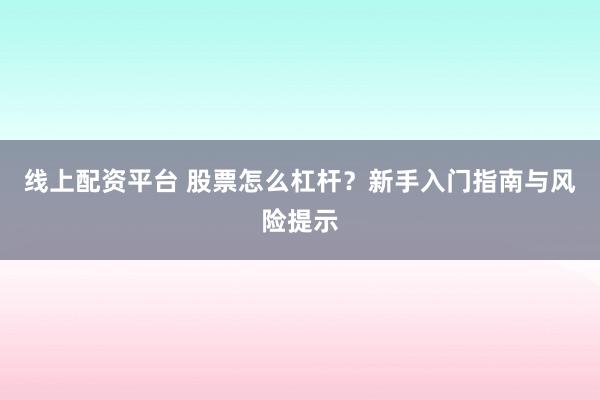 线上配资平台 股票怎么杠杆？新手入门指南与风险提示