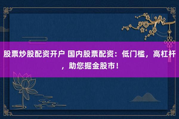 股票炒股配资开户 国内股票配资：低门槛，高杠杆，助您掘金股市！