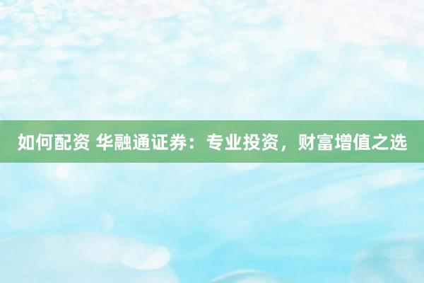 如何配资 华融通证券：专业投资，财富增值之选