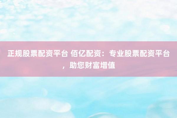正规股票配资平台 佰亿配资：专业股票配资平台，助您财富增值