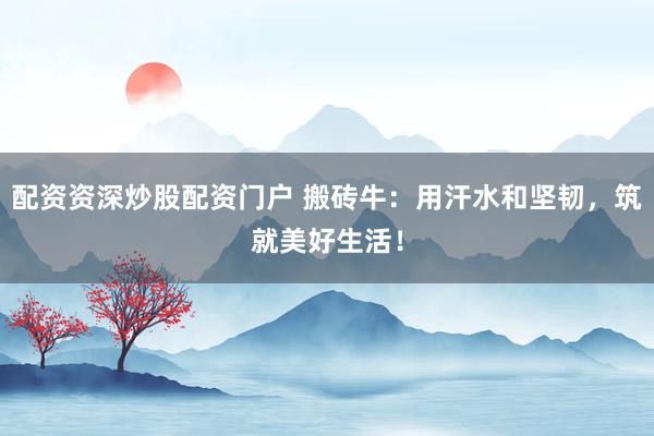 配资资深炒股配资门户 搬砖牛：用汗水和坚韧，筑就美好生活！