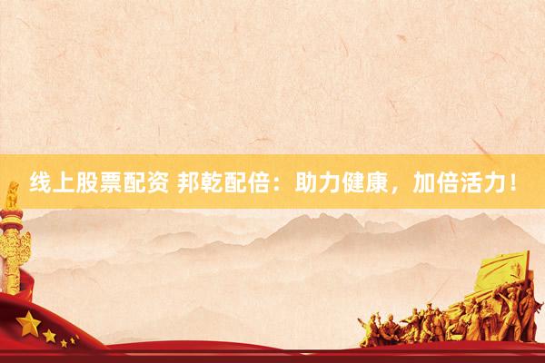 线上股票配资 邦乾配倍：助力健康，加倍活力！