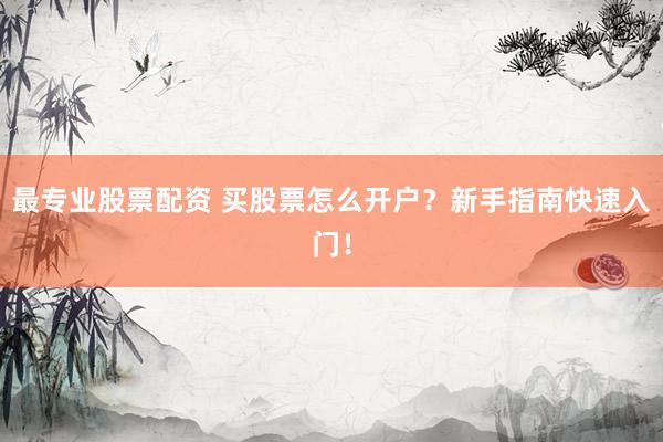 最专业股票配资 买股票怎么开户？新手指南快速入门！