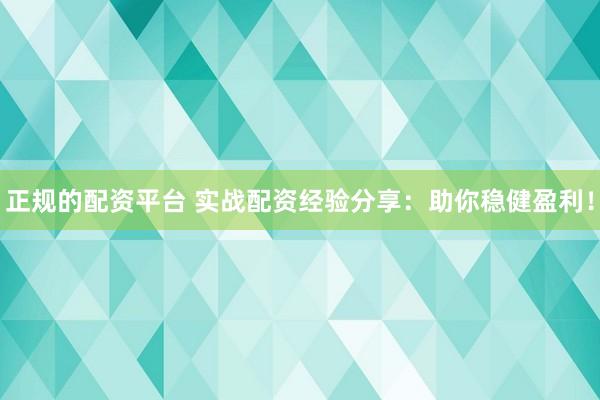 正规的配资平台 实战配资经验分享：助你稳健盈利！