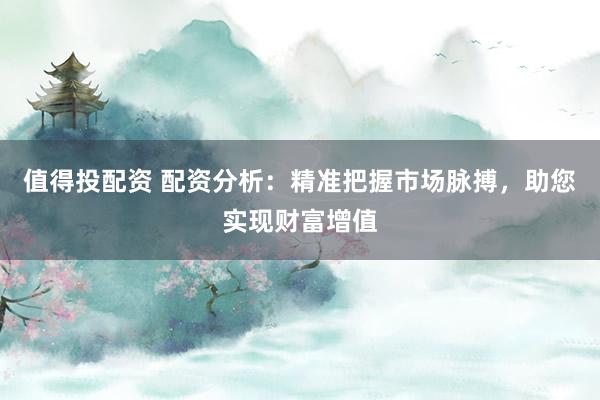 值得投配资 配资分析：精准把握市场脉搏，助您实现财富增值
