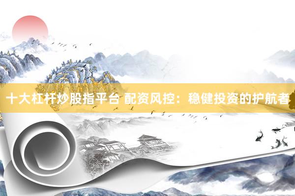 十大杠杆炒股指平台 配资风控：稳健投资的护航者