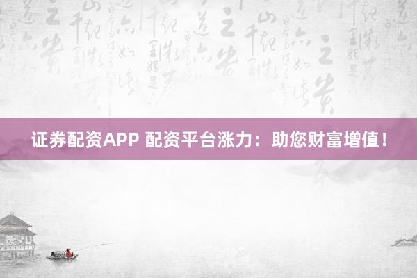 证券配资APP 配资平台涨力：助您财富增值！