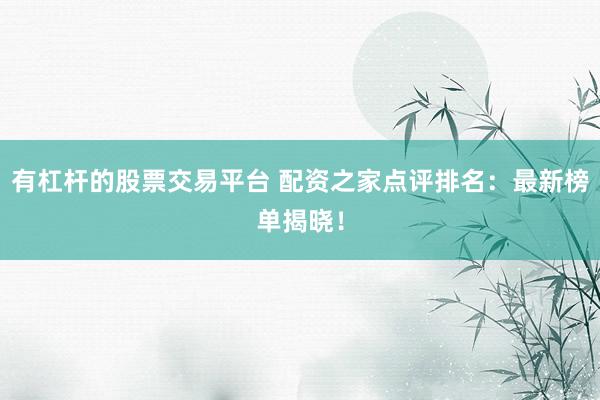 有杠杆的股票交易平台 配资之家点评排名：最新榜单揭晓！