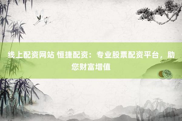 线上配资网站 恒捷配资：专业股票配资平台，助您财富增值