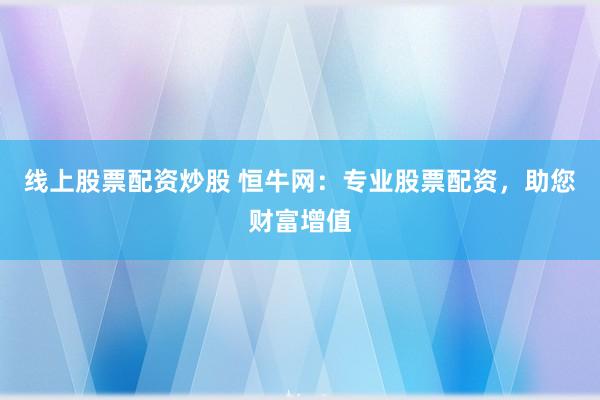 线上股票配资炒股 恒牛网：专业股票配资，助您财富增值