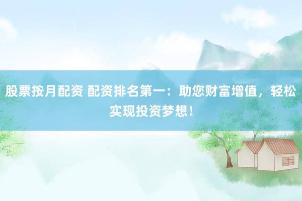 股票按月配资 配资排名第一：助您财富增值，轻松实现投资梦想！