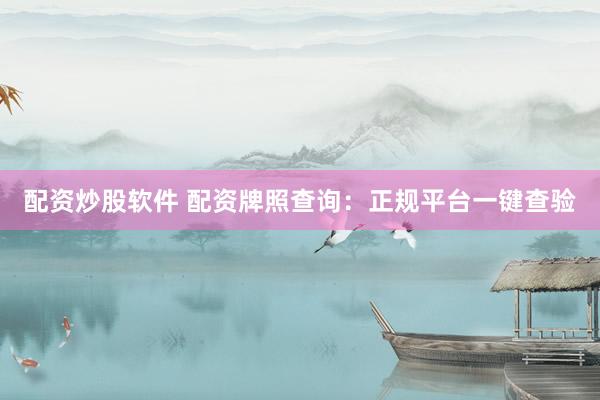 配资炒股软件 配资牌照查询：正规平台一键查验